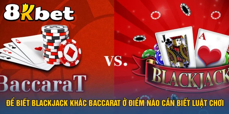 de-biet-blackjack-khac-baccarat-o-diem-nao-can-biet-luat-choi